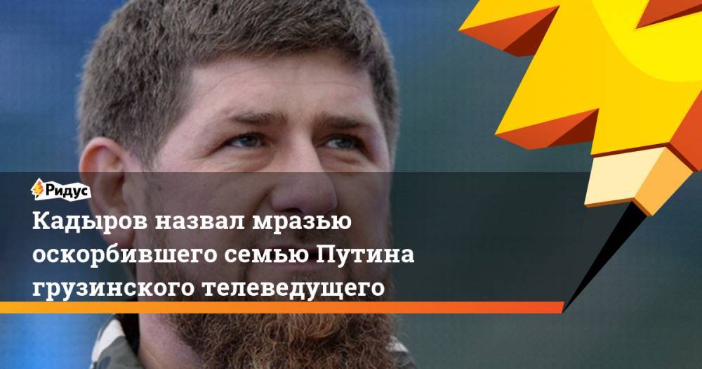 Владимир Путин - Рамзан Кадыров - Мамука Бахтадзе - Георгий Габуния - Кадыров назвал мразью оскорбившего семью Путина грузинского телеведущего. Ридус - ridus.ru - Россия - Грузия - респ. Чечня