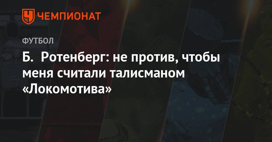 Борис Ротенберг - Б. Ротенберг: не против, чтобы меня считали талисманом «Локомотива» - championat.com - Москва - Россия