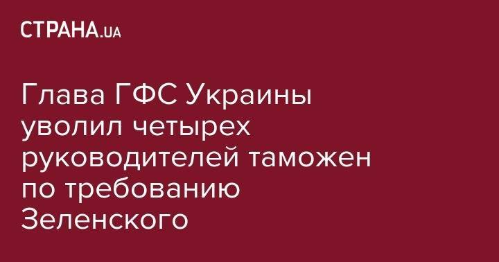 Владимир Зеленский - Александр Власов - Глава ГФС Украины уволил четырех руководителей таможен по требованию Зеленского - strana.ua - Украина - Волынская обл. - Черновицкая обл. - Львовская обл. - Закарпатская обл. - Ужгород