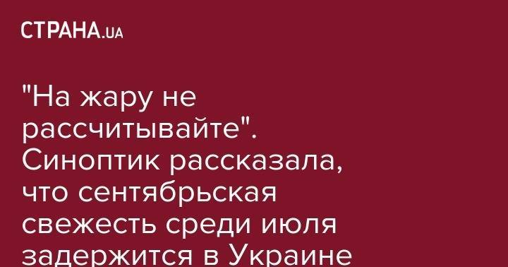 Наталья Диденко - "На жару не рассчитывайте". Синоптик рассказала, что сентябрьская свежесть среди июля задержится в Украине - strana.ua - Украина - Киев - Львов - Одесса - Харьков