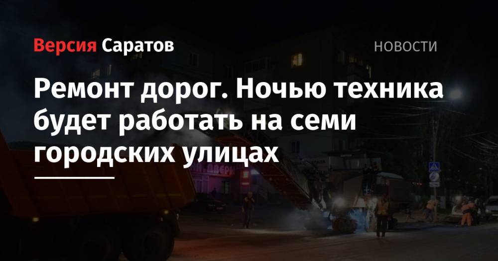 Ремонт дорог. Ночью техника будет работать на семи городских улицах - nversia.ru - Саратов