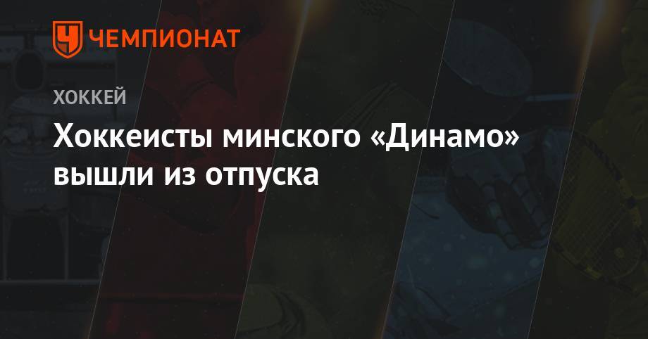 Хоккеисты минского «Динамо» вышли из отпуска - championat.com - Пинск