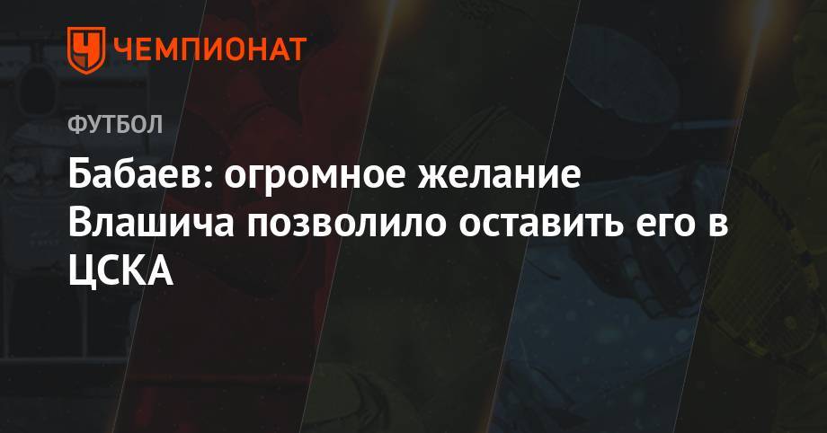 Никола Влашича - Роман Бабаев - Бабаев: огромное желание Влашича позволило оставить его в ЦСКА - championat.com - Москва