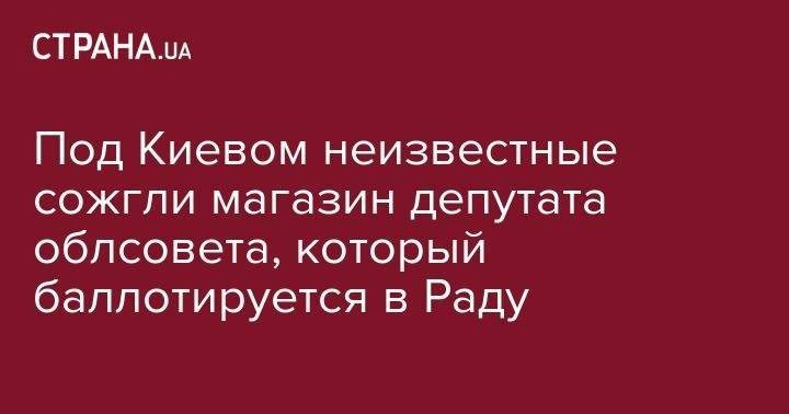 Под Киевом неизвестные сожгли магазин депутата облсовета, который баллотируется в Раду - strana.ua - Украина - Киев - Киевская обл. - район Киево-Святошинский