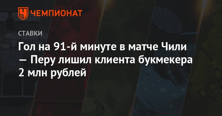 Гол на 91-й минуте в матче Чили-Перу лишил клиента букмекера 2 млн рублей - championat.com - Чили