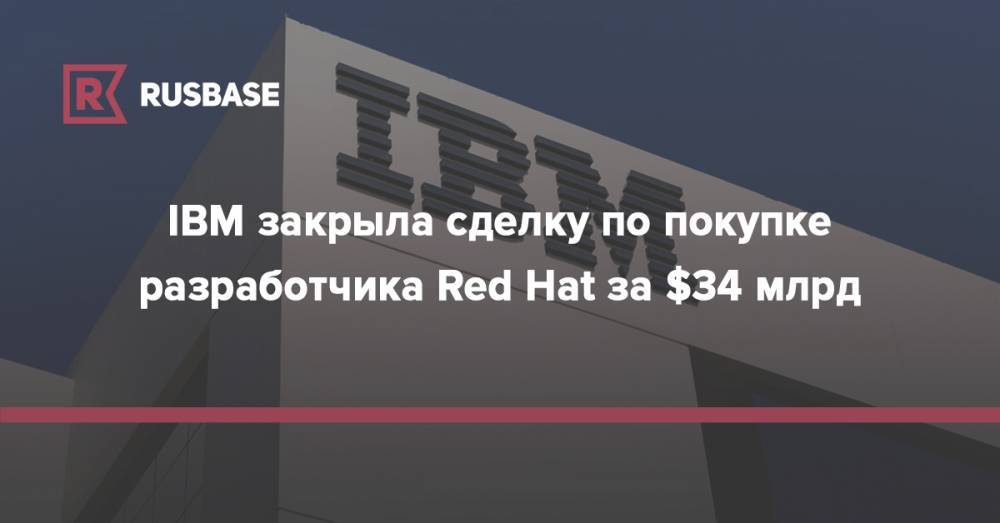 IBM закрыла сделку по покупке разработчика Red Hat за $34 млрд - rb.ru - США