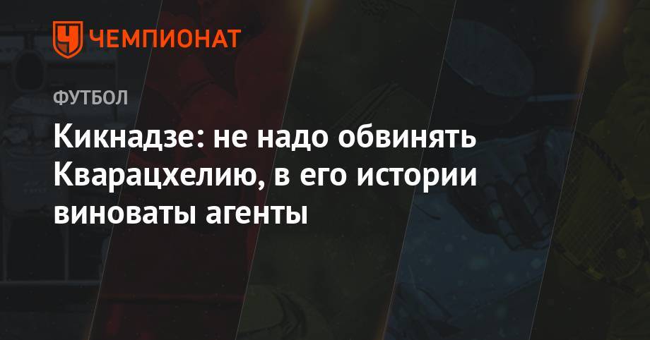 Василий Кикнадзе - Кикнадзе: не надо обвинять Кварацхелию, в его истории виноваты агенты - championat.com - Казань