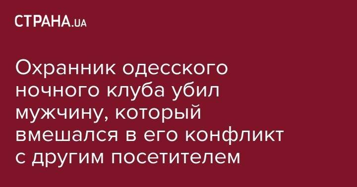 Охранник одесского ночного клуба убил мужчину, который вмешался в его конфликт с другим посетителем - strana.ua - Украина - Приморье край - Одесса
