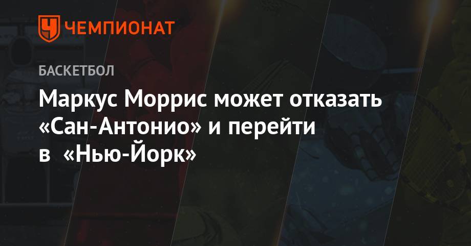 Антонио Сперс - Эдриан Войнаровски - Маркус Моррис может отказать «Сан-Антонио» и перейти в «Нью-Йорк» - championat.com - Бостон - Нью-Йорк