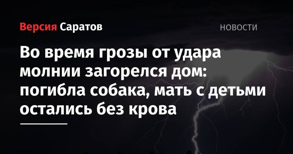 Во время грозы от удара молнии загорелся дом: погибла собака, мать с детьми остались без крова - nversia.ru - Саратовская обл. - Саратов