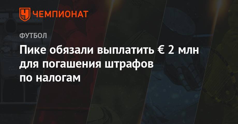 Жерар Пик - Пике обязали выплатить € 2 млн для погашения штрафов по налогам - championat.com - Испания