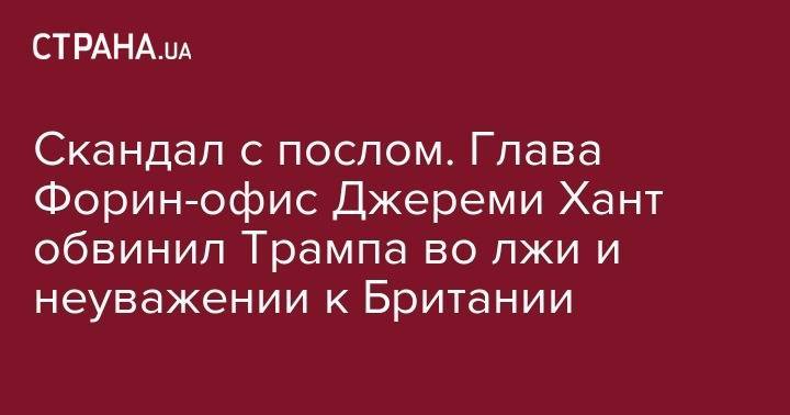 Дональд Трамп - Борис Джонсон - Тереза Мэй - Джереми Хант - Скандал с послом. Глава Форин-офис Джереми Хант обвинил Трампа во лжи и неуважении к Британии - strana.ua - США - Англия