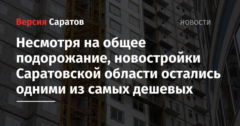 Несмотря на общее подорожание, новостройки Саратовской области остались одними из самых дешевых - nversia.ru - Москва - Россия - Сочи - респ. Ингушетия - Челябинская обл. - Саратовская обл. - Саратов - респ. Кабардино-Балкария