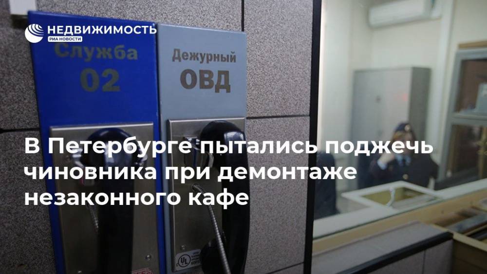 В Петербурге пытались поджечь чиновника при демонтаже незаконного кафе - realty.ria.ru - Ленинградская обл. - Петербурга - Санкт-Петербург