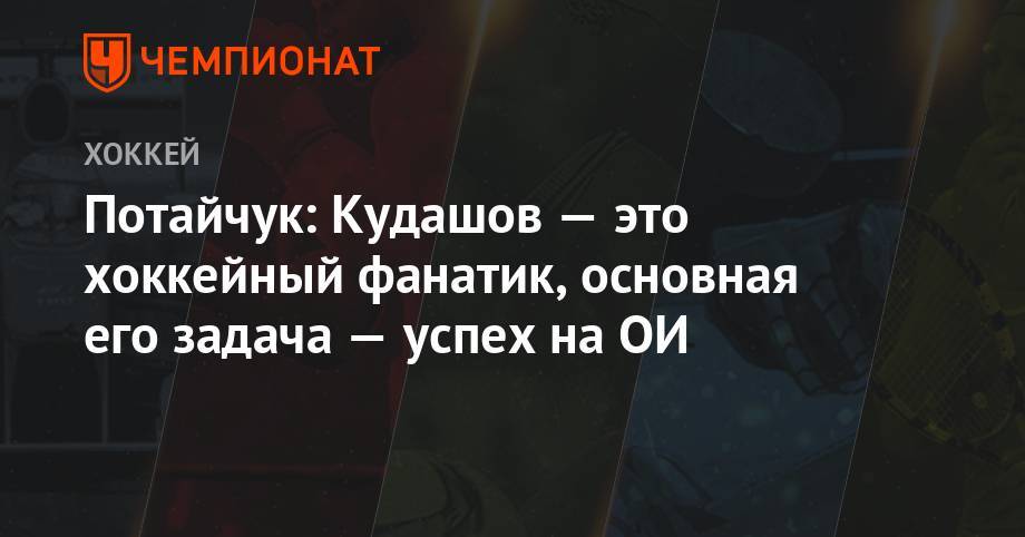 Алексей Кудашов - Илья Воробьев - Потайчук: Кудашов — это хоккейный фанатик, основная его задача — успех на ОИ - championat.com - Россия - Санкт-Петербург