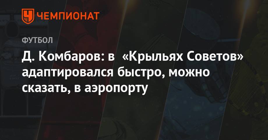 Дмитрий Комбаров - Д. Комбаров: в «Крыльях Советов» адаптировался быстро, можно сказать в аэропорту - championat.com