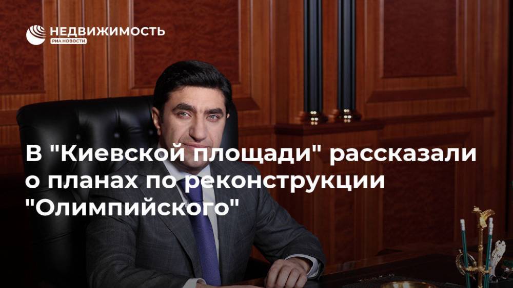 В "Киевской площади" рассказали о планах по реконструкции "Олимпийского" - realty.ria.ru - Москва - Германия - Швеция - Сингапур - Москва