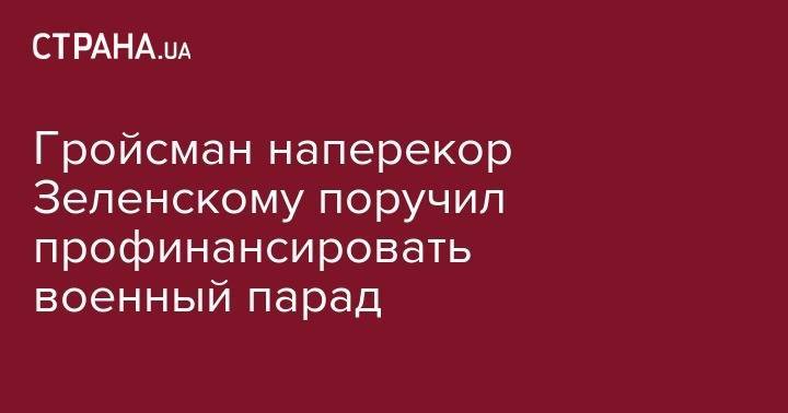 Владимир Зеленский - Владимир Гройсман - Гройсман наперекор Зеленскому поручил профинансировать военный парад - strana.ua - Украина