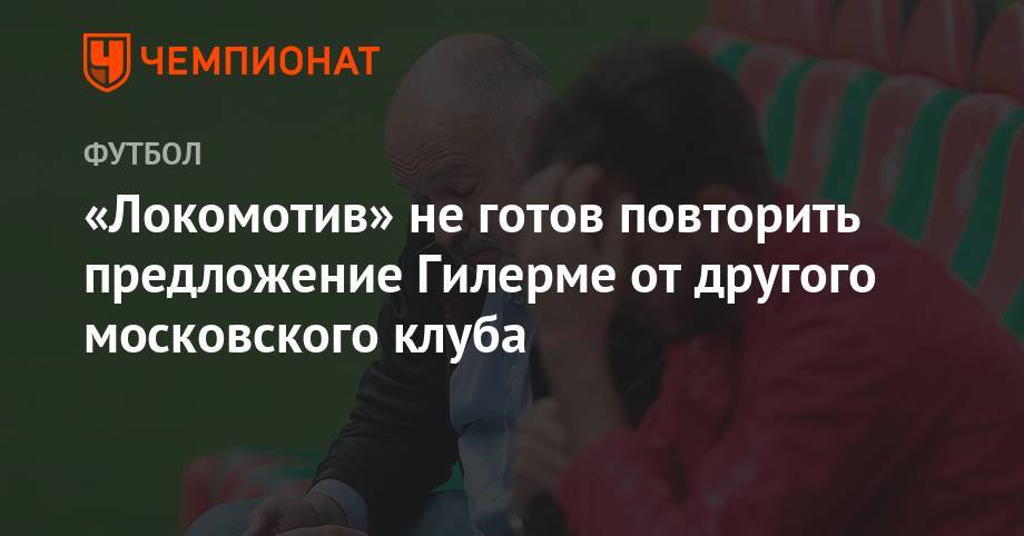 Василий Кикнадзе - «Локомотив» не готов повторить предложение Гилерме от другого московского клуба - championat.com