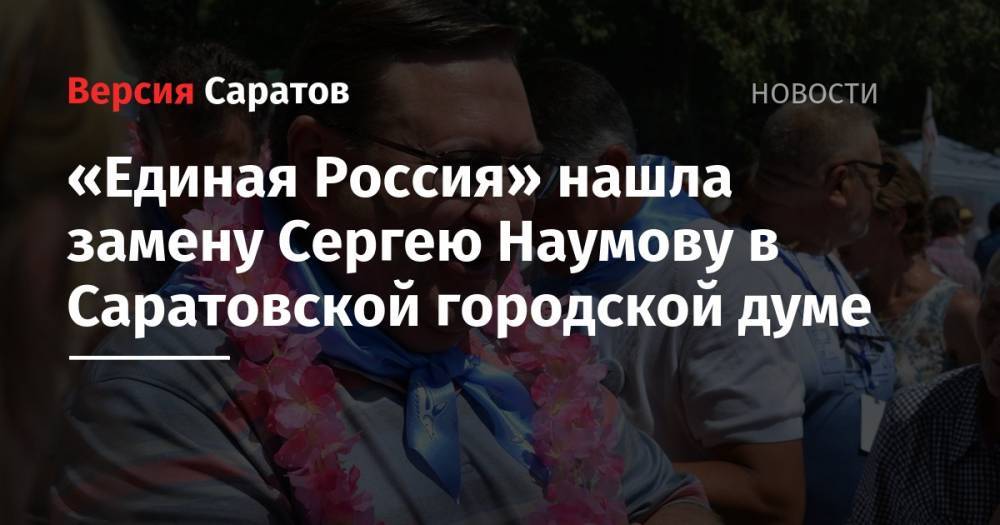 Александр Бондаренко - Сергей Наумов - В «Единой России» нашли замену Сергею Наумову в Саратовской городской думе - nversia.ru - Россия - Саратов