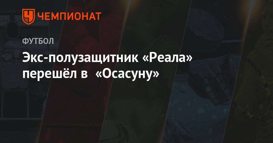 Экс-полузащитник «Реала» перешёл в «Осасуну» - championat.com - Мадрид