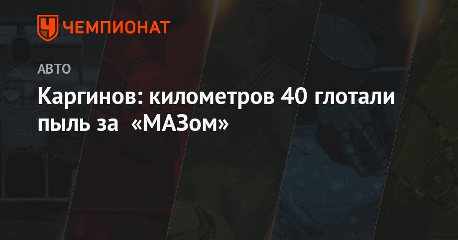 Андрей Каргинов - Каргинов: километров сорок глотали пыль за «МАЗом» - championat.com
