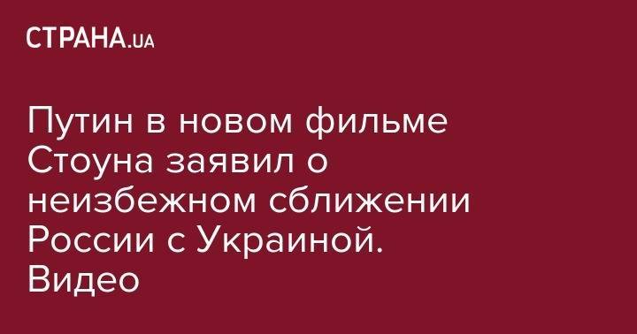 Владимир Путин - Оливер Стоун - Путин в новом фильме Стоуна заявил о неизбежном сближении России с Украиной. Видео - strana.ua - Россия - США - Украина