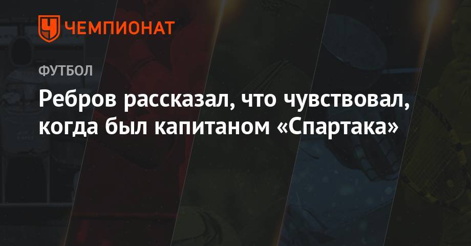Георгий Джикия - Артем Ребров - Ребров рассказал, что чувствовал, когда был капитаном «Спартака» - championat.com - Москва