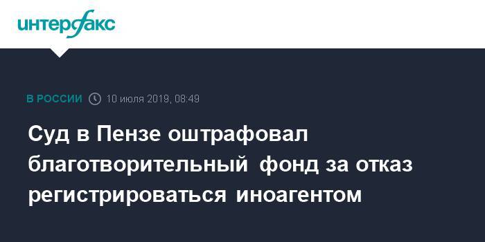 Суд в Пензе оштрафовал благотворительный фонд за отказ регистрироваться иноагентом - interfax.ru - Москва - Пенза