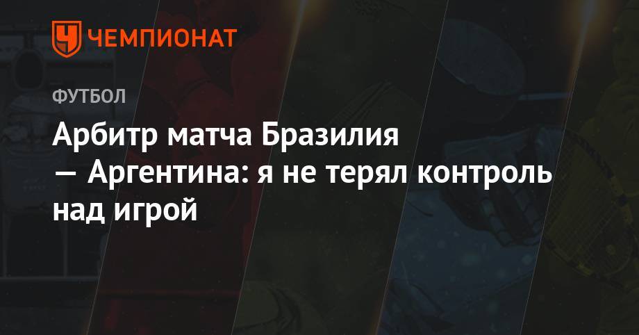 Арбитр матча Бразилия — Аргентина: я не терял контроль над игрой - championat.com - Бразилия - Аргентина