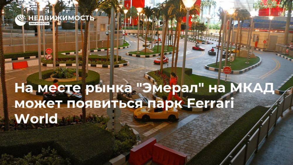 Сергей Собянин - На месте рынка "Эмерал" на МКАД может появиться парк Ferrari World - realty.ria.ru - Москва - Индия - Абу-Даби - Москва