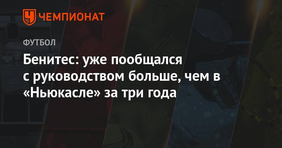 Рафаэль Бенитес - Бенитес: уже пообщался с руководством больше, чем в «Ньюкасле» за три года - championat.com