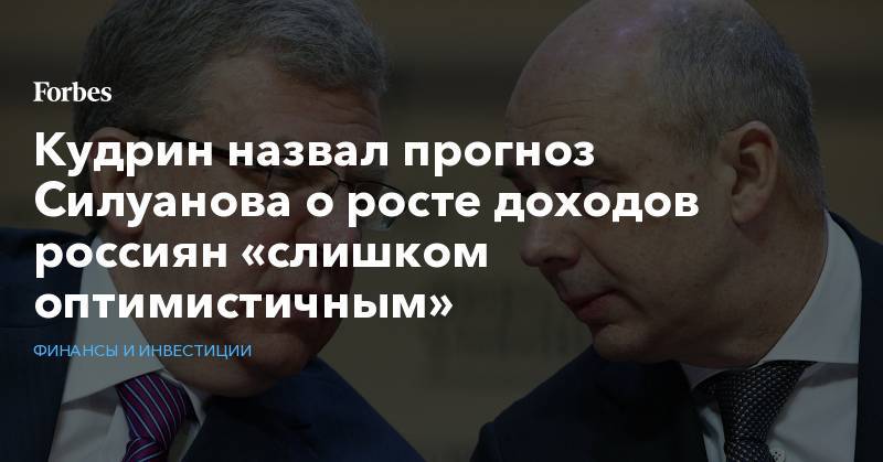 Антон Силуанов - Алексей Кудрин - Кудрин назвал прогноз Силуанова о росте доходов россиян «слишком оптимистичным» - forbes.ru - Россия