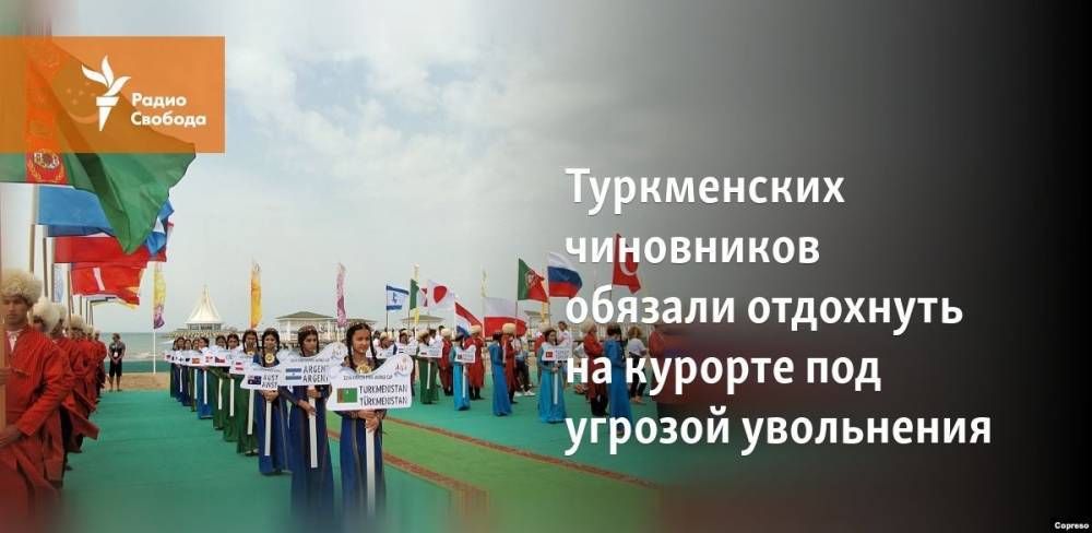 Гурбангулы Бердымухамедов - Туркменских чиновников обязали отдохнуть на курорте под угрозой увольнения - svoboda.org - Туркмения