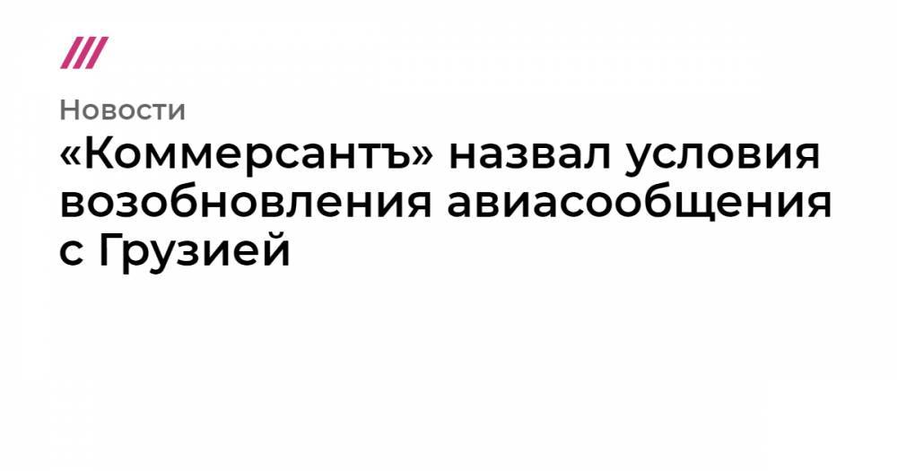 Владимир Путин - Сергей Гаврилов - «Коммерсантъ» назвал условия возобновления авиасообщения с Грузией - tvrain.ru - Россия - Грузия