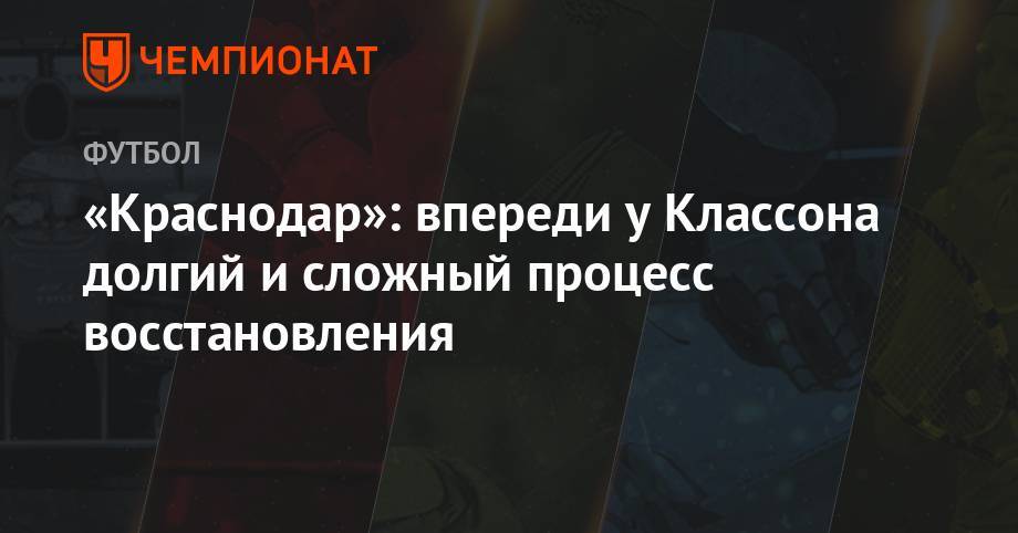 Виктор Классон - «Краснодар»: впереди у Классона долгий и сложный процесс восстановления - championat.com - Краснодар - Швеция - Испания