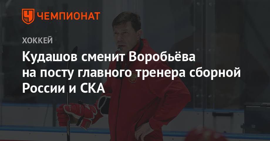 Алексей Кудашов - Илья Воробьев - Кудашов сменил Воробьёва на посту главного тренера сборной России и СКА - championat.com - Россия - Ярославль
