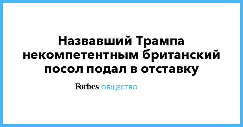 Дональд Трамп - Ким Дэррок - Назвавший Трампа некомпетентным британский посол подал в отставку - forbes.ru - США - Вашингтон - Англия