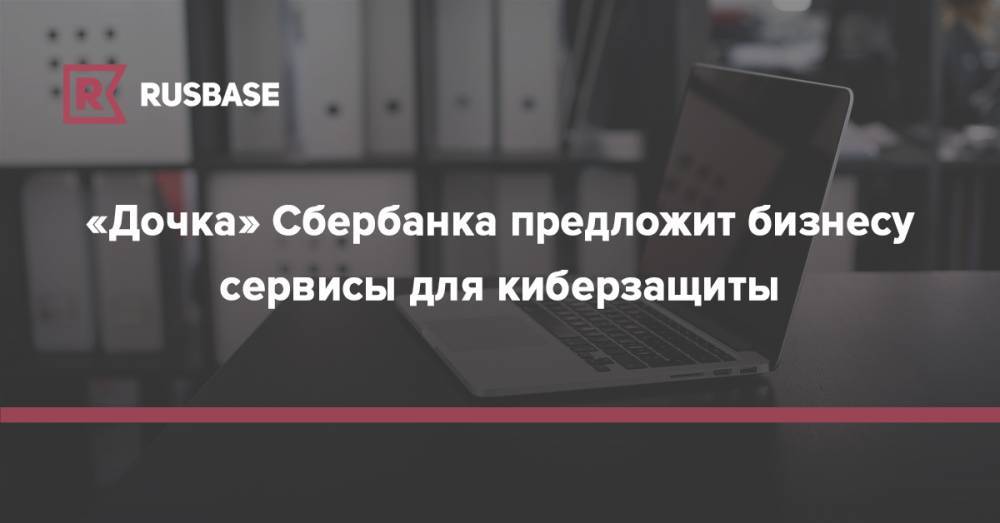 «Дочка» Сбербанка предложит бизнесу сервисы для киберзащиты - rb.ru - Россия