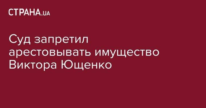 Виктор Ющенко - Суд запретил арестовывать имущество Виктора Ющенко - strana.ua - Украина