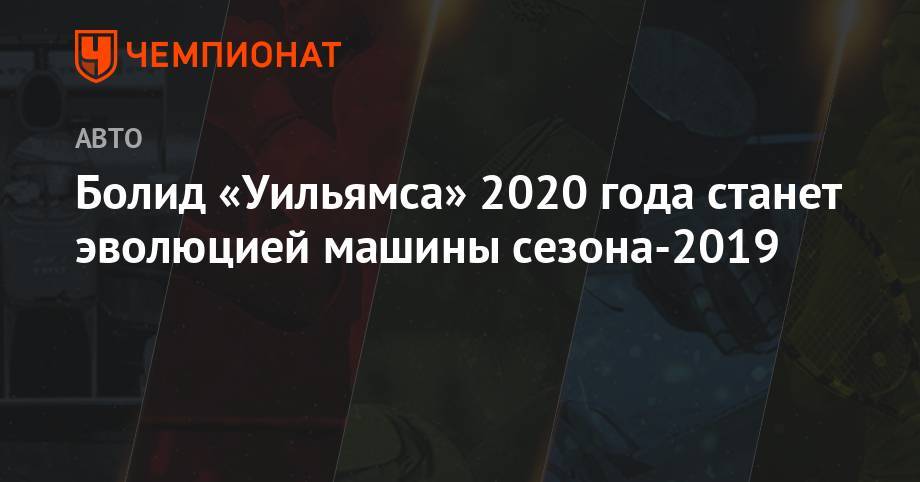 Дэйв Робсон - Болид «Уильямса» 2020 года станет эволюцией машины сезона-2019 - championat.com