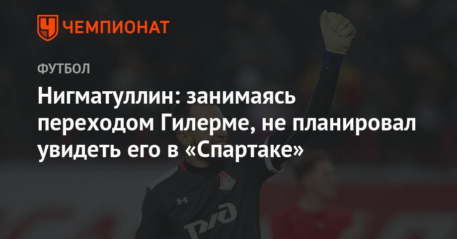 Руслан Нигматуллин - Арина Лаврова - Нигматуллин: занимаясь переходом Гилерме, не планировал увидеть его в «Спартаке» - championat.com - Россия
