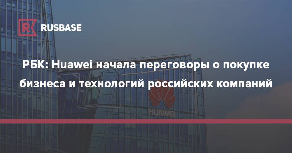 Сергей Овчинников - РБК: Huawei начала переговоры о покупке бизнеса и технологий российских компаний - rb.ru - Россия - США - Гонконг