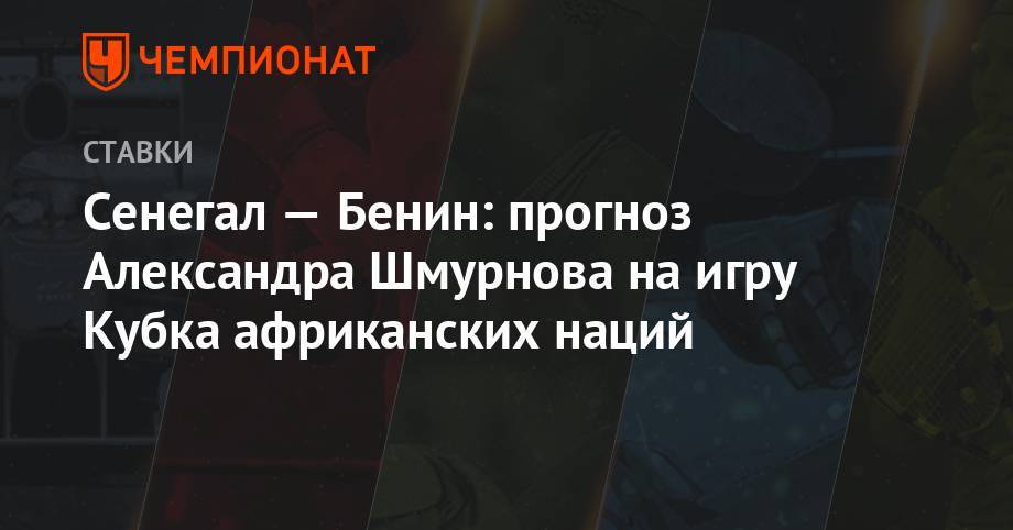 Маня Садио - Сенегал — Бенин: прогноз Александра Шмурнова на игру Кубка африканских наций - championat.com - Египет - Марокко - Сенегал - Бенин