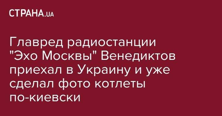 Алексей Венедиктов - Главред радиостанции "Эхо Москвы" Венедиктов приехал в Украину и уже сделал фото котлеты по-киевски - strana.ua - Москва - Россия - Украина - Киев