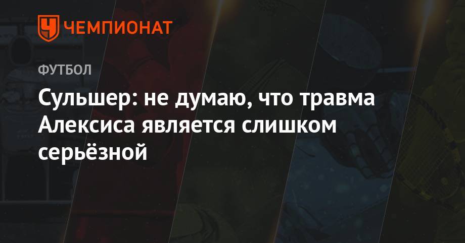 Алексис Санчес - Ульяна-Гуннар Сульшера - Сульшер: не думаю, что травма Алексиса является слишком серьёзной - championat.com - Эквадор - Аргентина - Чили