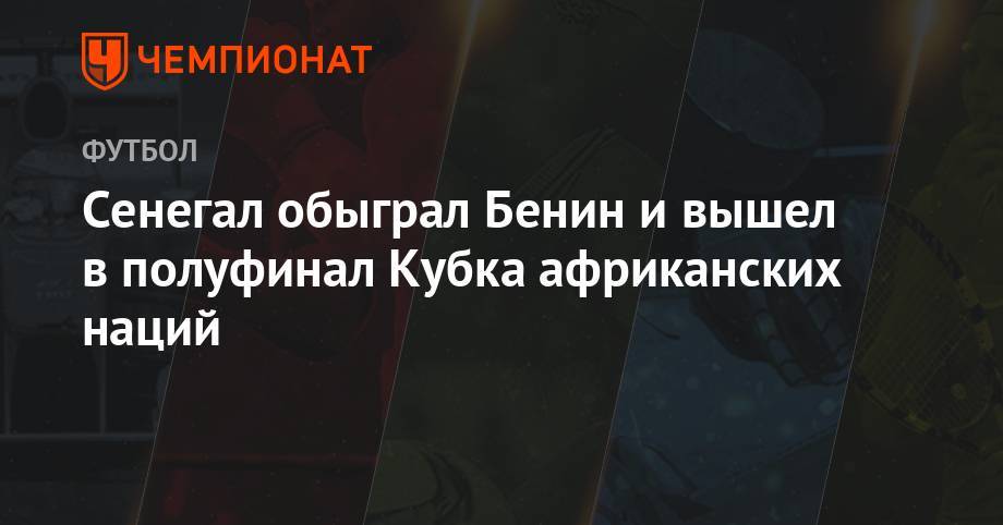 Маня Садио - Сенегал обыграл Бенин и вышел в полуфинал Кубка африканских наций - championat.com - Тунис - Мадагаскар - Сенегал - Бенин