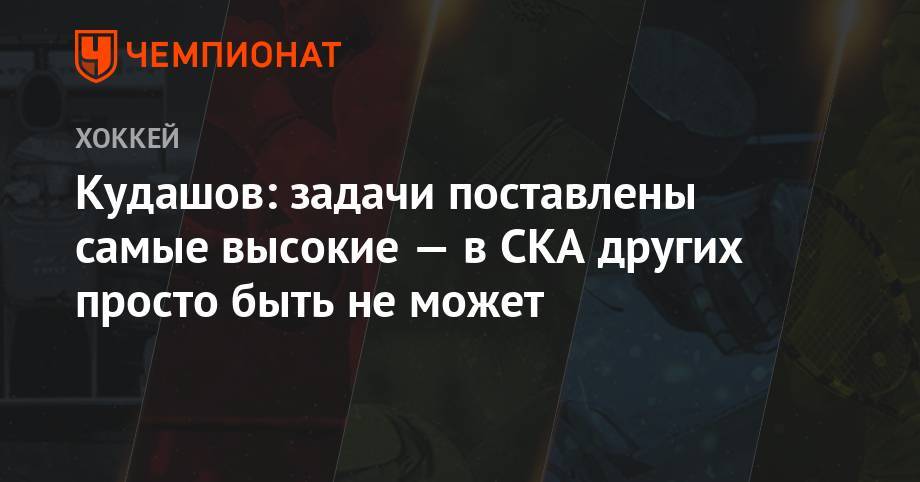 Алексей Кудашов - Кудашов: задачи поставлены самые высокие — в СКА других просто быть не может - championat.com - Россия