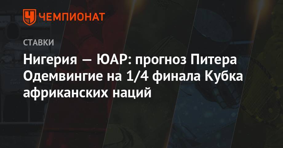 Нигерия — ЮАР: прогноз Питера Одемвингие на 1/4 финала Кубка африканских наций - championat.com - Москва - Египет - Нигерия - Юар