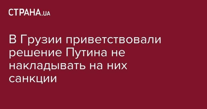 Владимир Путин - Георгий Габуния - Давид Залкалиани - В Грузии приветствовали решение Путина не накладывать на них санкции - strana.ua - Москва - Россия - Грузия